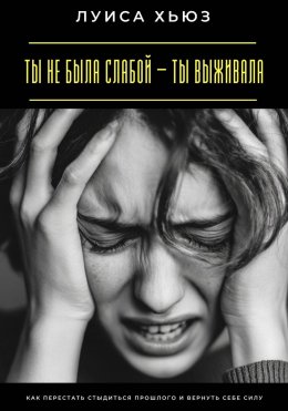 Скачать книгу Ты не была слабой – ты выживала. Как перестать стыдиться прошлого и вернуть себе силу