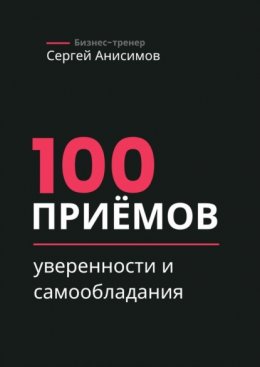 Скачать книгу 100 приёмов уверенности и самообладания. Техники уверенного поведения и самообладания в работе и жизни
