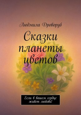 Скачать книгу Сказки планеты цветов. Если в вашем сердце живет любовь!
