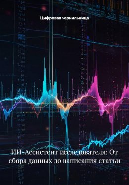 Скачать книгу ИИ-Ассистент исследователя: От сбора данных до написания статьи
