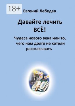 Скачать книгу Давайте лечить всё! Чудеса нового века или то, чего нам долго не хотели рассказывать