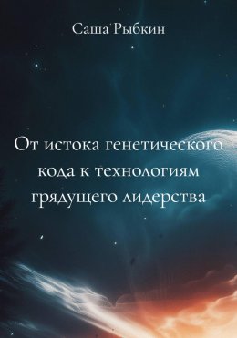 Скачать книгу От истока генетического кода к технологиям грядущего лидерства