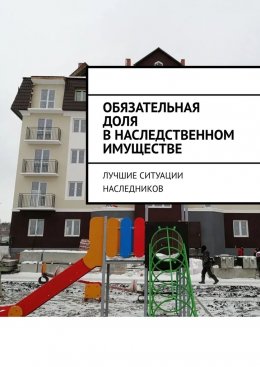 Скачать книгу Обязательная доля в наследственном имуществе. Лучшие ситуации наследников