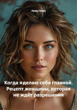 Скачать книгу Когда я делаю себя главной. Рецепт женщины, которая не ждёт разрешения