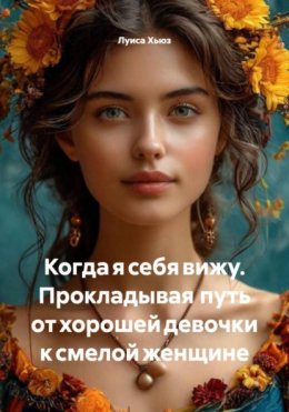 Скачать книгу Когда я себя вижу. Прокладывая путь от хорошей девочки к смелой женщине