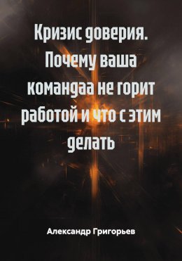 Скачать книгу Кризис доверия. Почему ваша командаа не горит работой и что с этим делать.