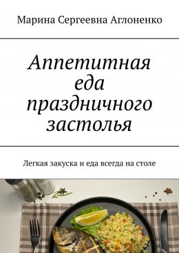 Скачать книгу Аппетитная еда праздничного застолья. Легкая закуска и еда всегда на столе