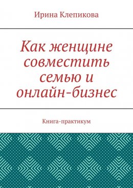 Скачать книгу Как женщине совместить семью и онлайн-бизнес. Книга-практикум