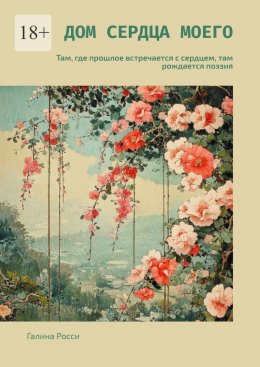 Скачать книгу Дом сердца моего. Там, где прошлое встречается с сердцем, там рождается поэзия