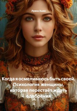 Скачать книгу Когда я осмеливаюсь быть своей. Психология женщины, которая перестаёт ждать одобрения