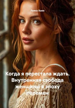 Скачать книгу Когда я перестала ждать. Внутренняя свобода женщины в эпоху перемен