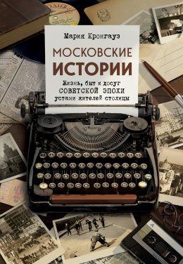 Скачать книгу Московские истории. Жизнь, быт и досуг советской эпохи устами жителей столицы