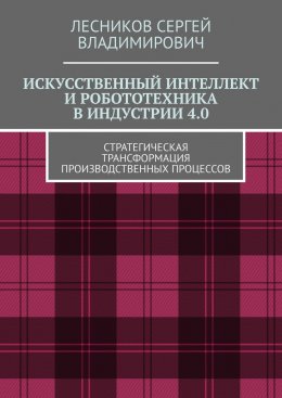 Скачать книгу Искусственный интеллект и робототехника в индустрии 4.0. Стратегическая трансформация производственных процессов