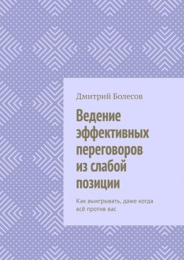 Скачать книгу Ведение эффективных переговоров из слабой позиции. Как выигрывать, даже когда всё против вас