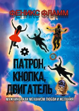 Скачать книгу Патрон, кнопка, двигатель. Мужчины, как механизм любви и желания