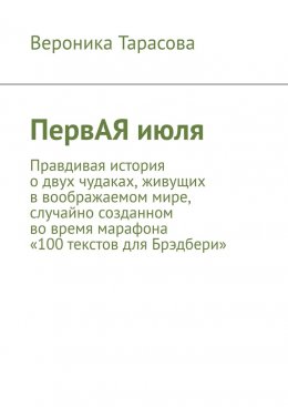 Скачать книгу ПервАЯ июля. Правдивая история о двух чудаках, живущих в воображаемом мире, случайно созданном во время марафона «100 текстов для Брэдбери»