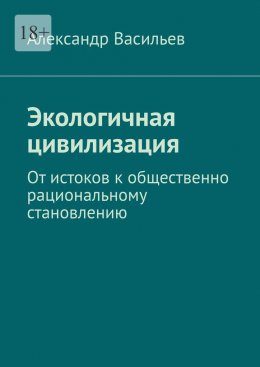 Скачать книгу Экологичная цивилизация. От истоков к общественно рациональному становлению