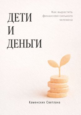 Дети и деньги. Как вырастить финансово сильного человека