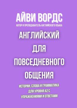 Английский для повседневного общения. Истории, слова и грамматика для уровня A2 с упражнениями и ответами