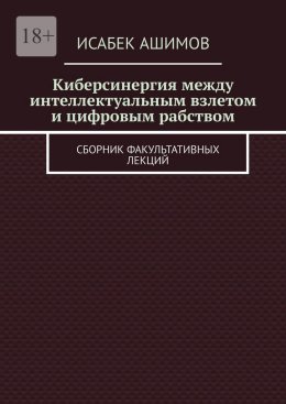 Киберсинергия между интеллектуальным взлетом и цифровым рабством. Сборник факультативных лекций