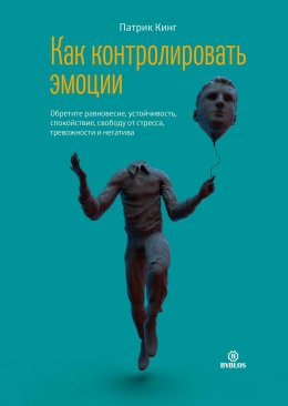 Скачать книгу Как контролировать эмоции. Обретите равновесие, устойчивость, спокойствие, свободу от стресса, тревожности и негатива