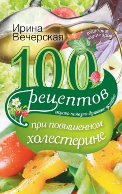 Скачать книгу 100 рецептов при повышенном холестерине. Вкусно, полезно, душевно, целебно