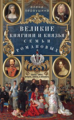 Скачать книгу Великие княгини и князья семьи Романовых. Судьбы, тайны, интриги, любовь и ненависть…