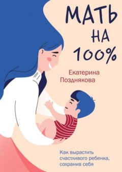 Скачать книгу Мать на 100%. Как вырастить счастливого ребенка, сохранив себя