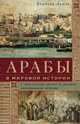 Скачать книгу Арабы в мировой истории. С доисламских времен до распада колониальной системы