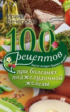 Скачать книгу 100 рецептов при болезнях поджелудочной железы. Вкусно, полезно, душевно, целебно