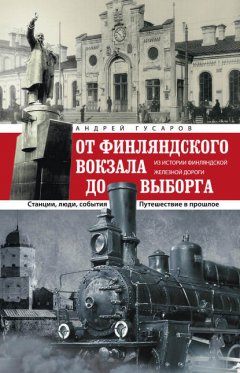 Скачать книгу От Финляндского вокзала до Выборга. Из истории Финляндской железной дороги. Станции, люди, события. Путешествие в прошлое