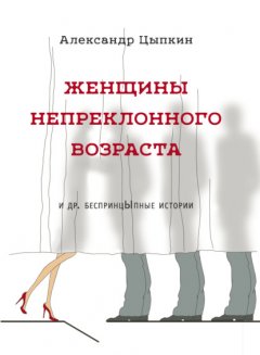 Скачать книгу Женщины непреклонного возраста и др. беспринцЫпные рассказы