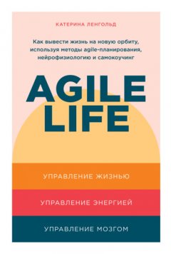 Скачать книгу Agile life. Как вывести жизнь на новую орбиту, используя методы agile-планирования, нейрофизиологию и самокоучинг