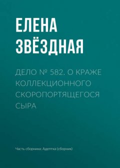 Скачать книгу Дело № 582. О краже коллекционного скоропортящегося сыра