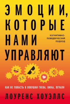 Скачать книгу Эмоции, которые нами управляют. Как не попасть в ловушки гнева, вины, печали. Когнитивно-поведенческий подход