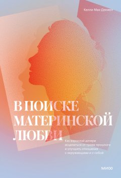 Скачать книгу В поиске материнской любви. Как взрослой дочери исцелиться от травм прошлого и улучшить отношения с окружающими и с собой