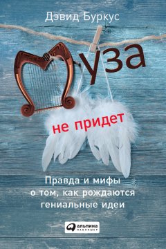 Скачать книгу Муза не придет. Правда и мифы о том, как рождаются гениальные идеи