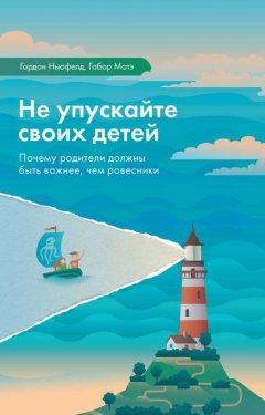 Скачать книгу Не упускайте своих детей. Почему родители должны быть важнее, чем ровесники