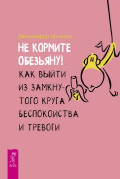 Скачать книгу Не кормите обезьяну! Как выйти из замкнутого круга беспокойства и тревоги