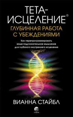 Скачать книгу Тета-исцеление. Глубинная работа с убеждениями. Как перепрограммировать ваше подсознательное мышление для глубокого внутреннего исцеления