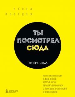 Скачать книгу Ты посмотрел сюда. Теперь сюда. Магия визуализации и 440 кейсов, которые научат управлять вниманием с помощью презентаций и инфографики