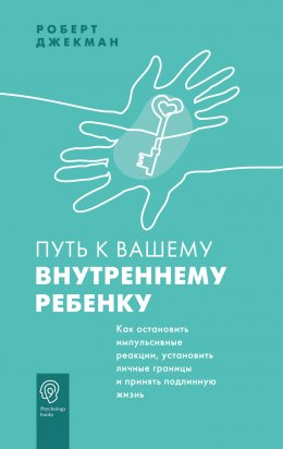 Скачать книгу Путь к вашему внутреннему ребенку. Как остановить импульсивные реакции, установить личные границы и принять подлинную жизнь