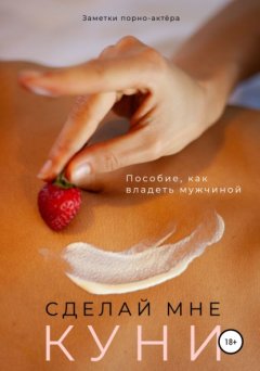 Скачать книгу Сделай мне куни. Пособие, как владеть мужчиной