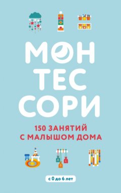 Скачать книгу Монтессори. 150 занятий с малышом дома