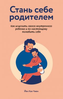 Скачать книгу Стань себе родителем: как исцелить своего внутреннего ребенка и по-настоящему полюбить себя