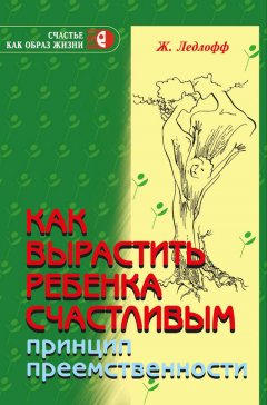 Скачать книгу Как вырастить ребенка счастливым. Принцип преемственности