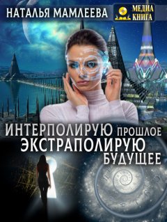 Скачать книгу Интерполирую прошлое – Экстраполирую будущее