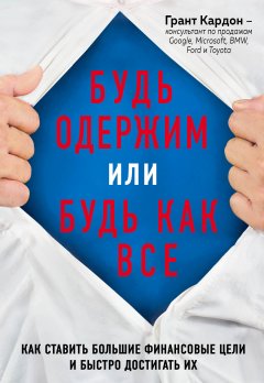 Скачать книгу Будь одержим или будь как все. Как ставить большие финансовые цели и быстро достигать их