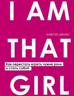 Скачать книгу I Am That Girl. Как перестать играть чужие роли и стать собой