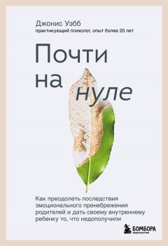 Скачать книгу Почти на нуле. Как преодолеть последствия эмоционального пренебрежения родителей и дать своему внутреннему ребенку то, что недополучили